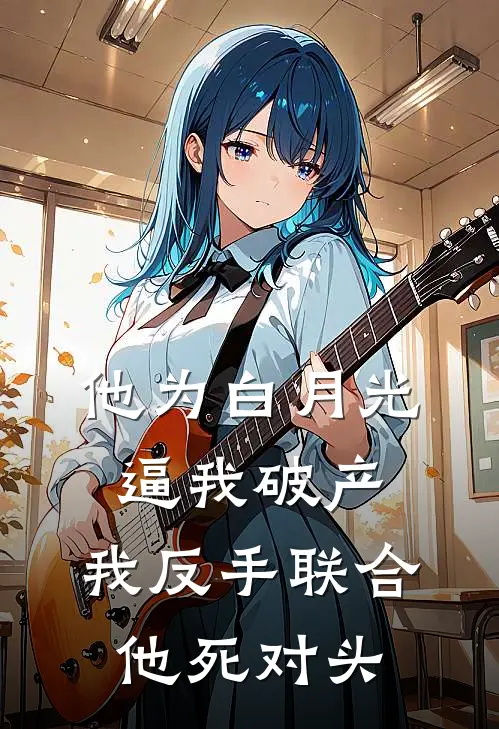 他为白月光逼我破产，我反手联合他死对头