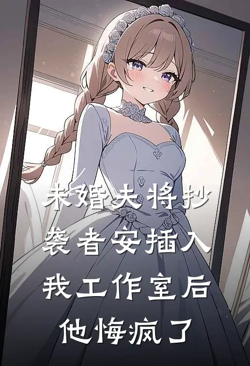 未婚夫将抄袭者安插入我工作室后，他悔疯了