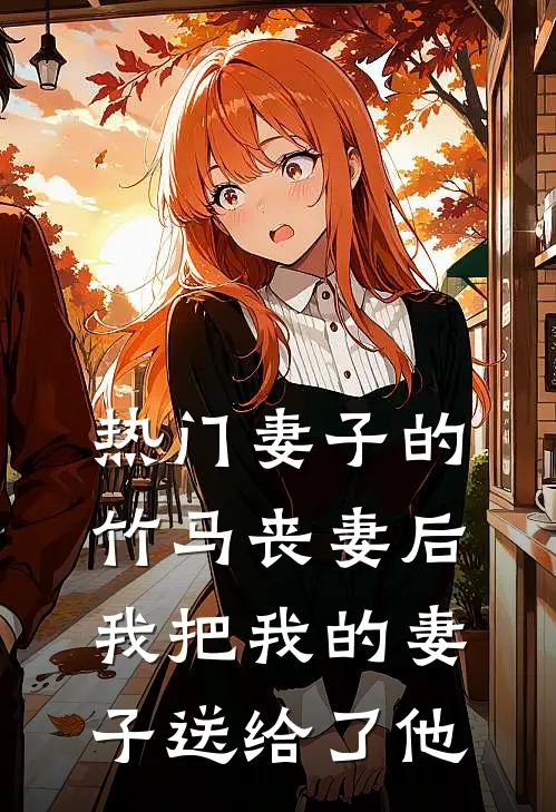 [热门]妻子的竹马丧妻后，我把我的妻子送给了他