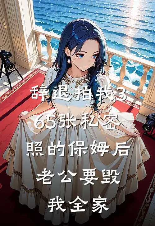 辞退拍我365张私密照的保姆后，老公要毁我全家