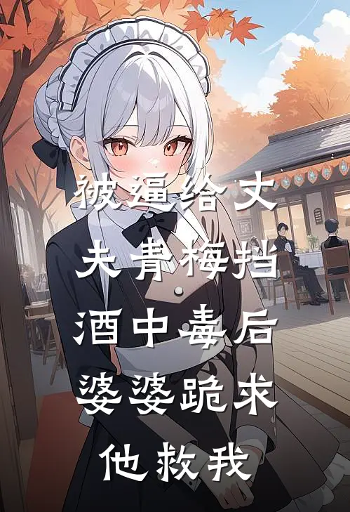 被逼给丈夫青梅挡酒中毒后，婆婆跪求他救我