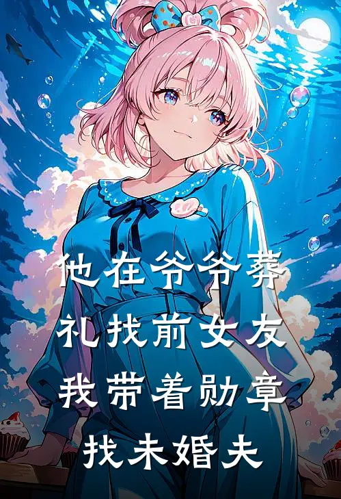 他在爷爷葬礼找前女友，我带着勋章找未婚夫