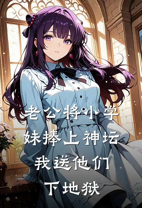 老公将小学妹捧上神坛，我送他们下地狱