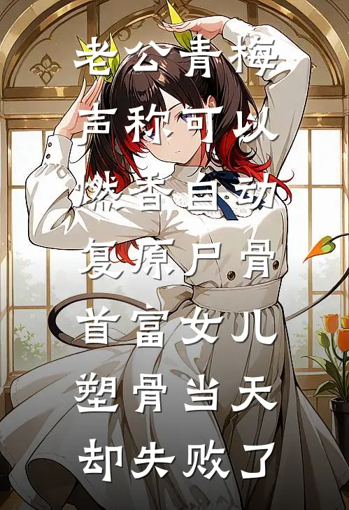 老公青梅声称可以燃香自动复原尸骨，首富女儿塑骨当天却失败了