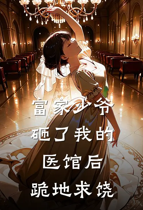 富家少爷砸了我的医馆后，跪地求饶