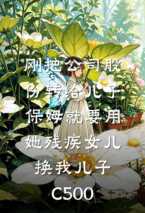 刚把公司股份转给儿子，保姆就要用她残疾女儿换我儿子C500(陈琳琳思雨)在哪看免费小说_全本免费完结小说刚把公司股份转给儿子，保姆就要用她残疾女儿换我儿子C500陈琳琳思雨