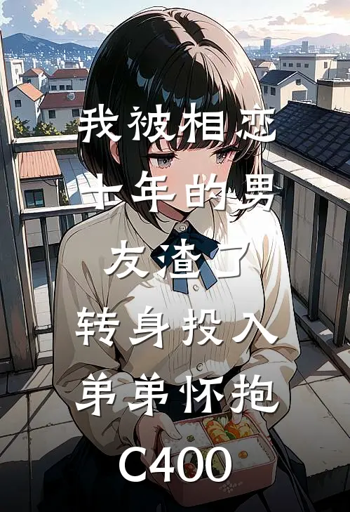 我被相恋十年的男友渣了，转身投入弟弟怀抱C400李工李鸣免费小说完结_最新章节列表我被相恋十年的男友渣了，转身投入弟弟怀抱C400(李工李鸣)