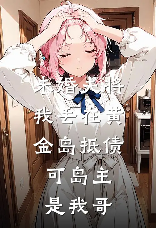 未婚夫将我丢在黄金岛抵债，可岛主是我哥佚名佚名免费热门小说_最热门小说未婚夫将我丢在黄金岛抵债，可岛主是我哥佚名佚名