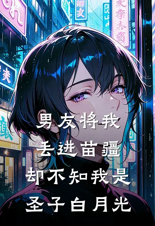 男友将我丢进苗疆，却不知我是圣子白月光林文秋秋免费阅读全文_热门小说大全男友将我丢进苗疆，却不知我是圣子白月光林文秋秋