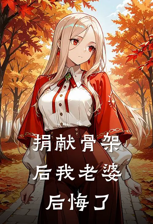 捐献骨架后我老婆后悔了(沈景瓜奈里)小说免费阅读无弹窗_完结小说捐献骨架后我老婆后悔了沈景瓜奈里