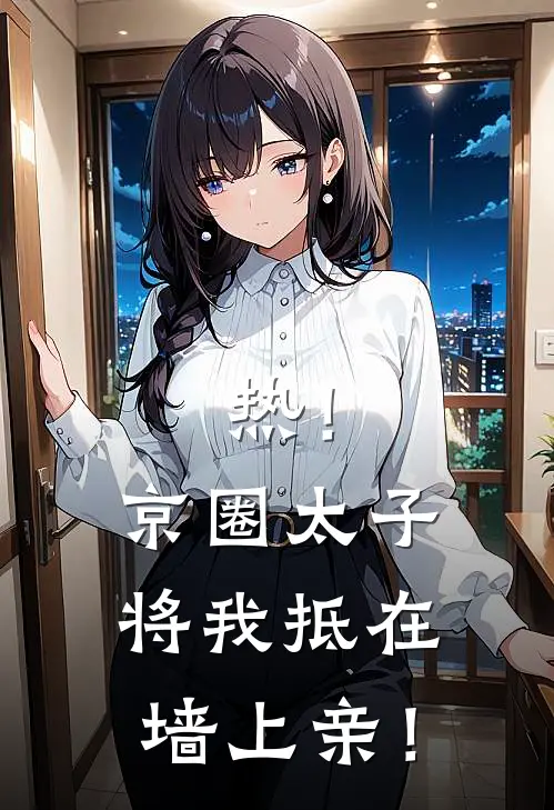 热！京圈太子将我抵在墙上亲！傅言深苏软新热门小说_最新章节列表热！京圈太子将我抵在墙上亲！(傅言深苏软)