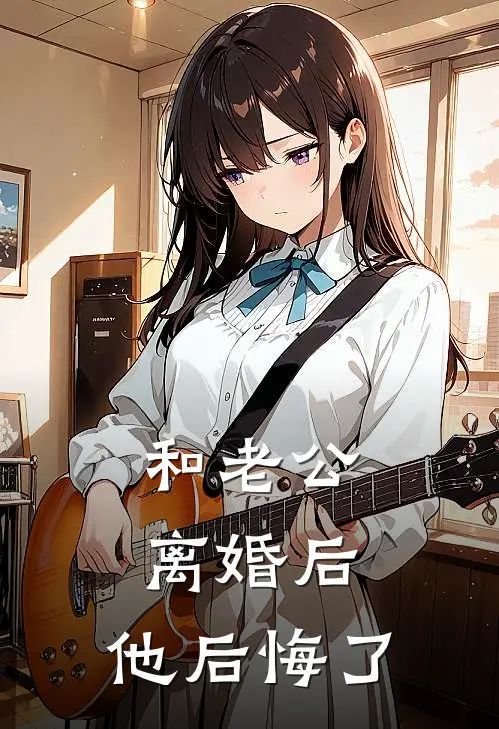 和老公离婚后，他后悔了(余光中热门)最新小说推荐_最新热门小说和老公离婚后，他后悔了余光中热门