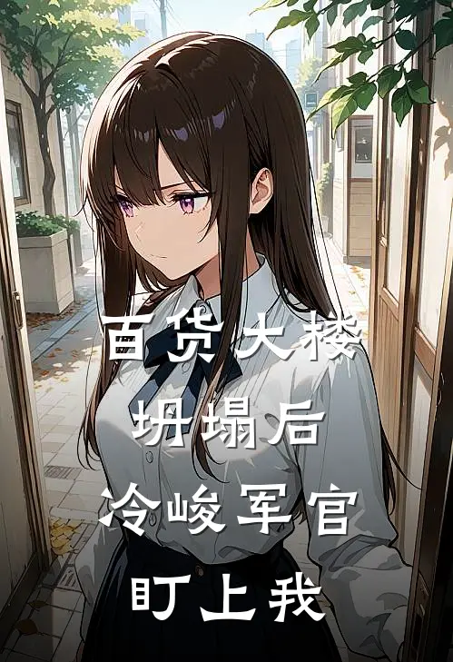 百货大楼坍塌后，冷峻军官盯上我(宁夏宁夏)在哪看免费小说_最新章节列表百货大楼坍塌后，冷峻军官盯上我(宁夏宁夏)