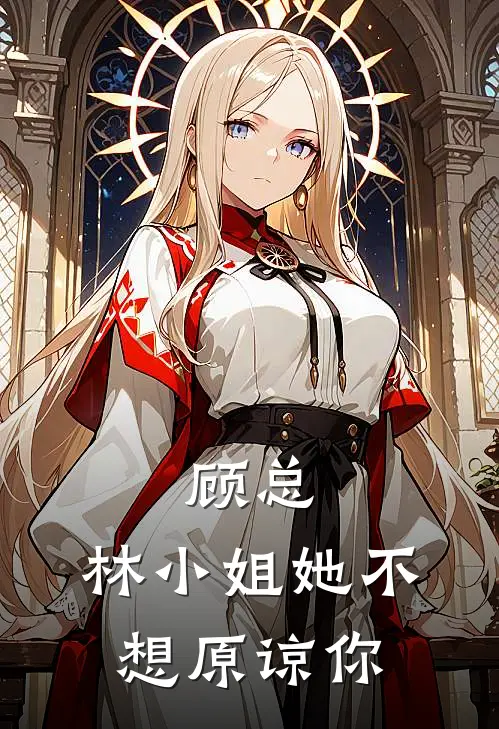 顾总，林小姐她不想原谅你林婉清林婉柔热门小说免费阅读_网络热门小说顾总，林小姐她不想原谅你(林婉清林婉柔)