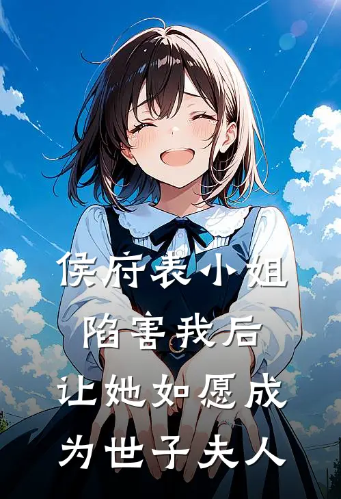 侯府表小姐陷害我后，让她如愿成为世子夫人全文免费阅读无弹窗大结局_侯府表小姐陷害我后，让她如愿成为世子夫人（白晶晶侯府）最新小说