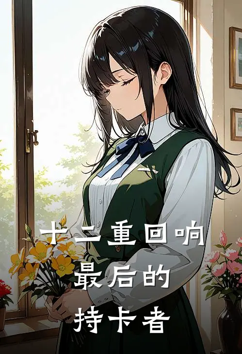 林野小敏十二重回响：最后的持卡者最新章节阅读_林野小敏最新章节在线阅读