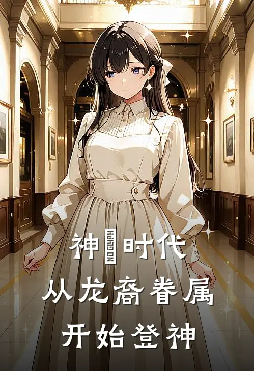 神祇时代：从龙裔眷属开始登神(孙君牧夏颜汐)好看的完结小说_完本小说神祇时代：从龙裔眷属开始登神孙君牧夏颜汐