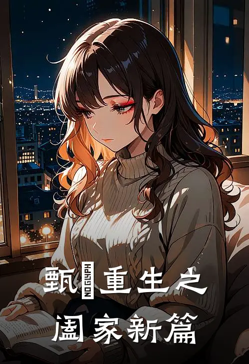 甄嬛重生之阖家新篇(甄嬛安陵容)完结小说推荐_免费小说甄嬛重生之阖家新篇(甄嬛安陵容)