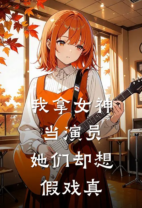 我拿女神当演员，她们却想假戏真陈启王伟完整版免费小说_全本免费完结小说我拿女神当演员，她们却想假戏真陈启王伟