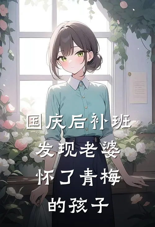 国庆后补班，发现老婆怀了青梅的孩子顾舟舟萧宇全集免费小说_免费小说完结国庆后补班，发现老婆怀了青梅的孩子(顾舟舟萧宇)