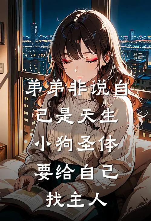 弟弟非说自己是天生小狗圣体，要给自己找主人(同城热同城)免费阅读_无弹窗全文免费阅读弟弟非说自己是天生小狗圣体，要给自己找主人同城热同城