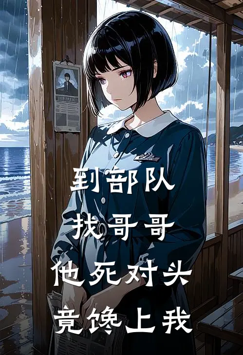 到部队找哥哥，他死对头竟馋上我(黎观月季执洲)热门网络小说_最新完本小说到部队找哥哥，他死对头竟馋上我(黎观月季执洲)