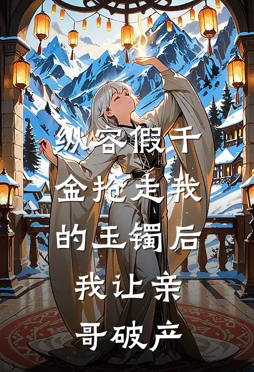 纵容假千金抢走我的玉镯后，我让亲哥破产中秋季岚热门完本小说_最新章节列表纵容假千金抢走我的玉镯后，我让亲哥破产(中秋季岚)