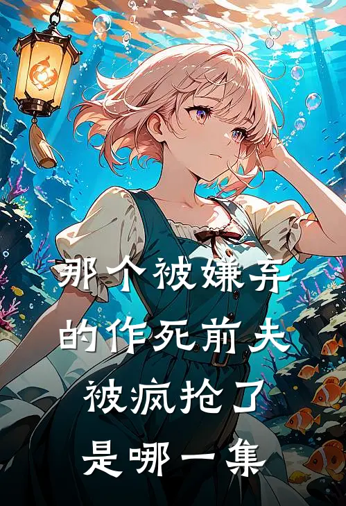 那个被嫌弃的作死前夫被疯抢了是哪一集