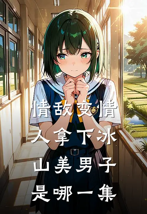 情敌变情人拿下冰山美男子是哪一集