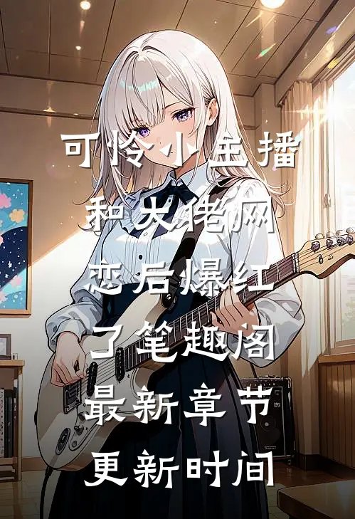 可怜小主播和大佬网恋后爆红了笔趣阁最新章节更新时间