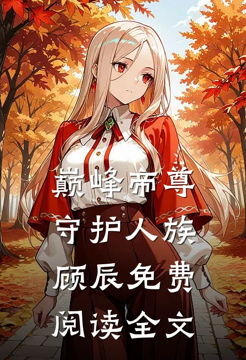 巅峰帝尊守护人族顾辰免费阅读全文