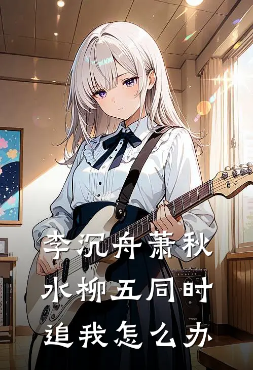 《李沉舟萧秋水柳五同时追我怎么办》柳随风君欢欢火爆新书_李沉舟萧秋水柳五同时追我怎么办(柳随风君欢欢)最新热门小说