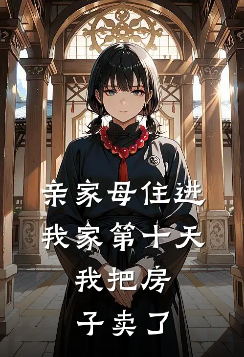 亲家母住进我家第十天，我把房子卖了抖音热门最新章节免费阅读_亲家母住进我家第十天，我把房子卖了热门小说